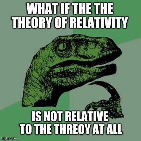 Philosoraptor Meme | WHAT IF THE THE THEORY OF RELATIVITY  IS NOT RELATIVE TO THE THREOY AT ALL | image tagged in memes,philosoraptor | made w/ Imgflip meme maker