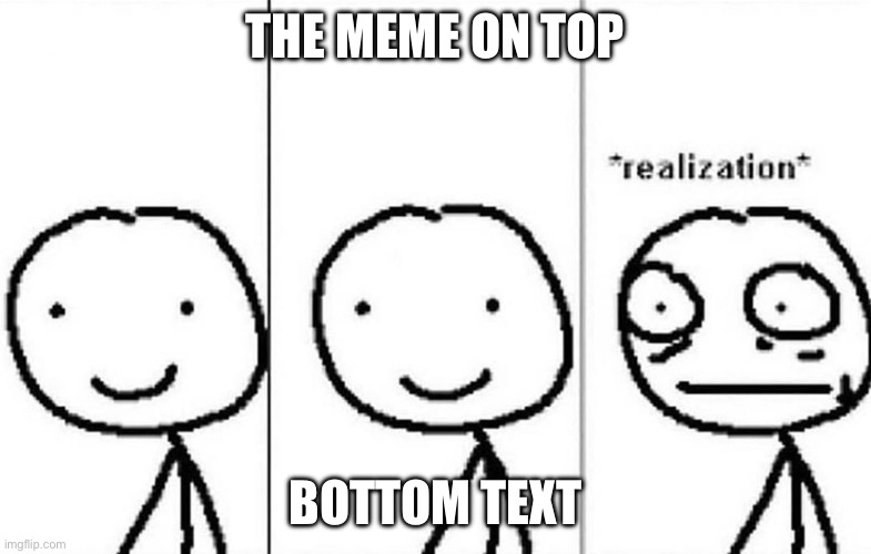 Realization | THE MEME ON TOP BOTTOM TEXT | image tagged in realization | made w/ Imgflip meme maker