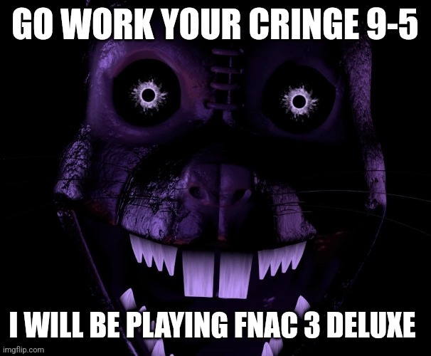 Go work your cringe 9-5: fnac 3 deluxe edition | image tagged in go work your cringe 9-5 fnac 3 deluxe edition | made w/ Imgflip meme maker