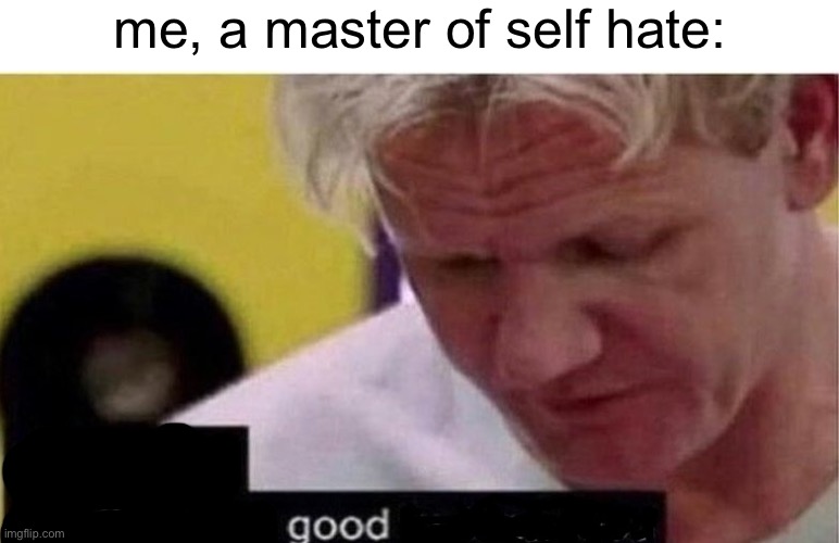 gordon ramsay finally some good censored    ed | me, a master of self hate: | image tagged in gordon ramsay finally some good censored ed | made w/ Imgflip meme maker