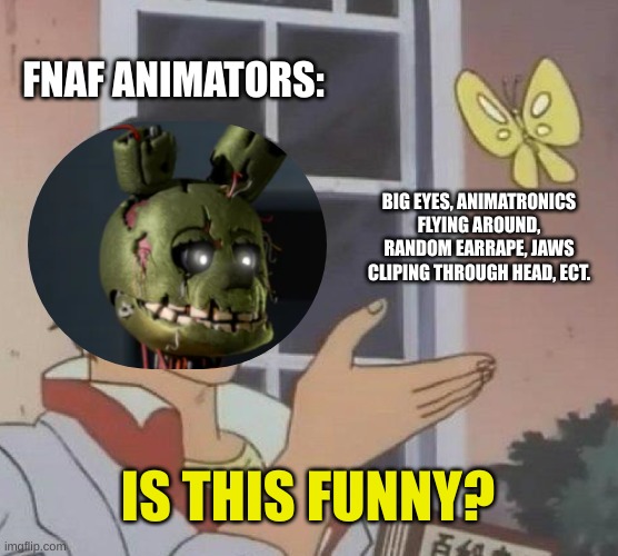 fnaf animations be like: | FNAF ANIMATORS:; BIG EYES, ANIMATRONICS FLYING AROUND, RANDOM EARRAPE, JAWS CLIPING THROUGH HEAD, ECT. IS THIS FUNNY? | image tagged in memes,is this a pigeon,fnaf,animation | made w/ Imgflip meme maker