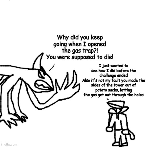 the lightbulb had too little stuffing | Why did you keep going when I opened the gas trap?! You were supposed to die! I just wanted to see how I did before the challenge ended
Also it's not my fault you made the sides of the tower out of potato sacks, letting the gas get out through the holes | made w/ Imgflip meme maker