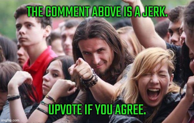 Ridiculously Photogenic Metalhead | THE COMMENT ABOVE IS A JERK. UPVOTE IF YOU AGREE. | image tagged in ridiculously photogenic metalhead | made w/ Imgflip meme maker