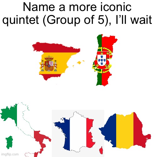 The Romance language countries | Name a more iconic quintet (Group of 5), I’ll wait | made w/ Imgflip meme maker