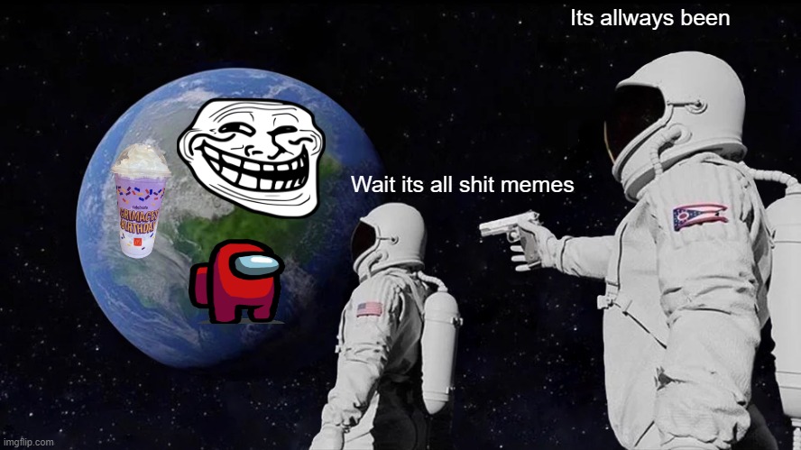 Always Has Been Meme | Its allways been; Wait its all shit memes | image tagged in memes,always has been,DaniDev | made w/ Imgflip meme maker