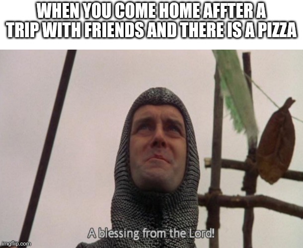A blessing from the lord | WHEN YOU COME HOME AFFTER A TRIP WITH FRIENDS AND THERE IS A PIZZA | image tagged in a blessing from the lord | made w/ Imgflip meme maker