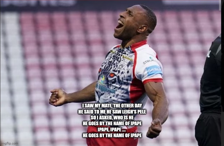 Leigh's Pele ! | I SAW MY MATE, THE OTHER DAY
HE SAID TO ME HE SAW LEIGH'S PELE
SO I ASKED, WHO IS HE
HE GOES BY THE NAME OF IPAPE

IPAPE, IPAPE .... 
HE GOES BY THE NAME OF IPAPE | image tagged in sports,songs | made w/ Imgflip meme maker