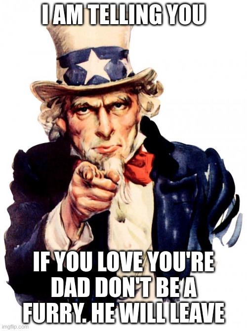 just don't do it | I AM TELLING YOU; IF YOU LOVE YOU'RE DAD DON'T BE A FURRY. HE WILL LEAVE | image tagged in memes,uncle sam | made w/ Imgflip meme maker
