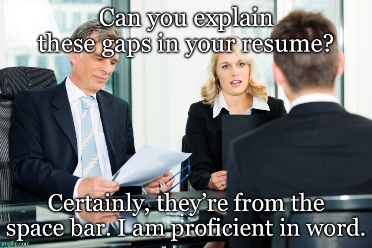 Job interview | Can you explain these gaps in your resume? Certainly, they’re from the space bar. I am proficient in word. | image tagged in job interview,resume,space bar,microsoft word | made w/ Imgflip meme maker