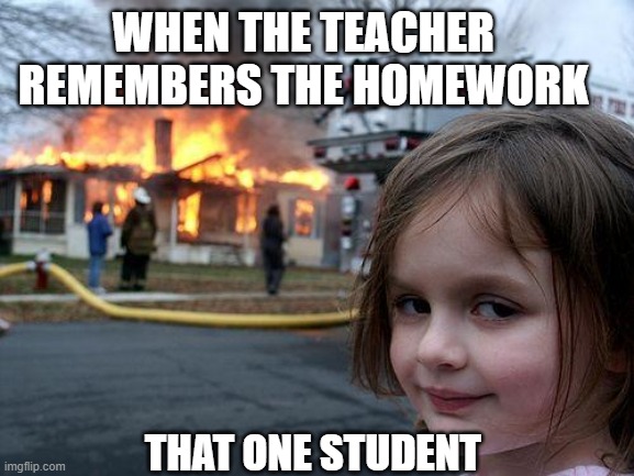 Teacher Homework Meme | WHEN THE TEACHER REMEMBERS THE HOMEWORK; THAT ONE STUDENT | image tagged in memes,disaster girl,fire,funny,thatonekid | made w/ Imgflip meme maker