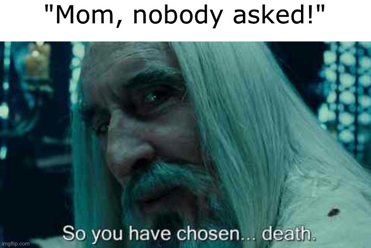 I choose death:) | "Mom, nobody asked!" | image tagged in so you have chosen death | made w/ Imgflip meme maker