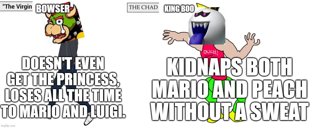 Did This After watching the Mario Movie- | BOWSER; KING BOO; DOESN'T EVEN GET THE PRINCESS, LOSES ALL THE TIME TO MARIO AND LUIGI. KIDNAPS BOTH MARIO AND PEACH WITHOUT A SWEAT | image tagged in virgin and chad | made w/ Imgflip meme maker