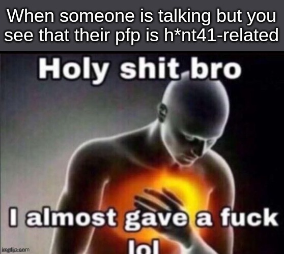 holy bro i almost gave | When someone is talking but you see that their pfp is h*nt41-related | image tagged in holy bro i almost gave | made w/ Imgflip meme maker