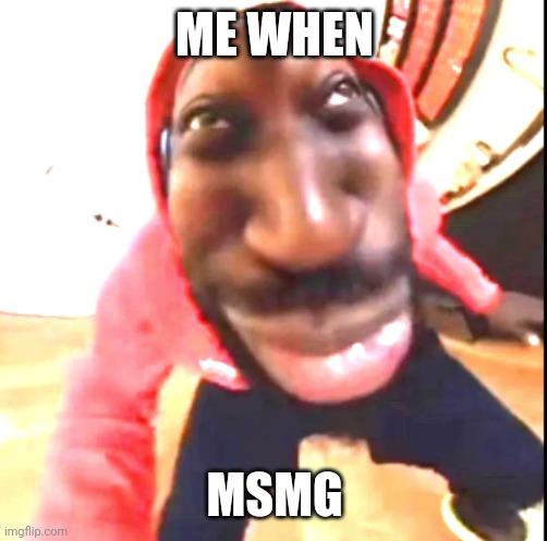 Lolol | ME WHEN; MSMG | image tagged in goofy ahh,memes,shitpost | made w/ Imgflip meme maker