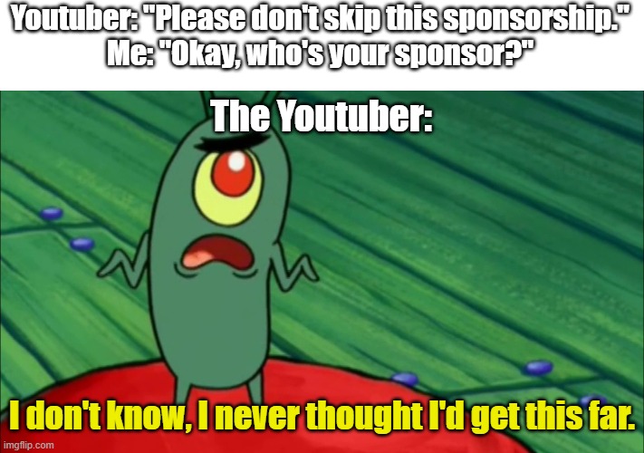 Plankton didn't think he'd get this far | Youtuber: "Please don't skip this sponsorship."
Me: "Okay, who's your sponsor?"; The Youtuber:; I don't know, I never thought I'd get this far. | image tagged in plankton didn't think he'd get this far,youtube,sponsor,youtubers,youtuber,plankton | made w/ Imgflip meme maker