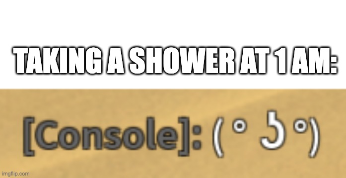 just...why? | TAKING A SHOWER AT 1 AM: | image tagged in consoles | made w/ Imgflip meme maker