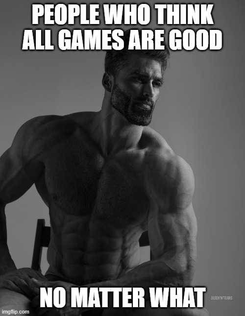Giga Chad | PEOPLE WHO THINK ALL GAMES ARE GOOD; NO MATTER WHAT | image tagged in giga chad | made w/ Imgflip meme maker