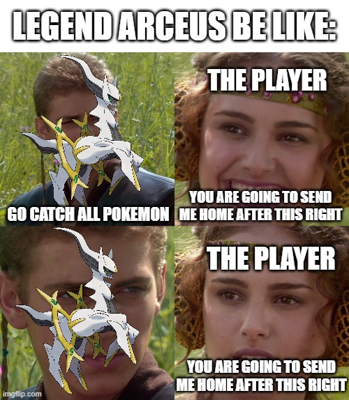 legends arceus be like | LEGEND ARCEUS BE LIKE:; THE PLAYER; GO CATCH ALL POKEMON; YOU ARE GOING TO SEND ME HOME AFTER THIS RIGHT; THE PLAYER; YOU ARE GOING TO SEND ME HOME AFTER THIS RIGHT | image tagged in anakin padme 4 panel,legends arceus | made w/ Imgflip meme maker