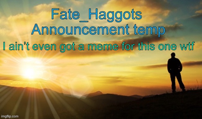 Fate_Haggots announcement template dawn edition | I ain’t even got a meme for this one wtf | image tagged in fate_haggots announcement template dawn edition | made w/ Imgflip meme maker