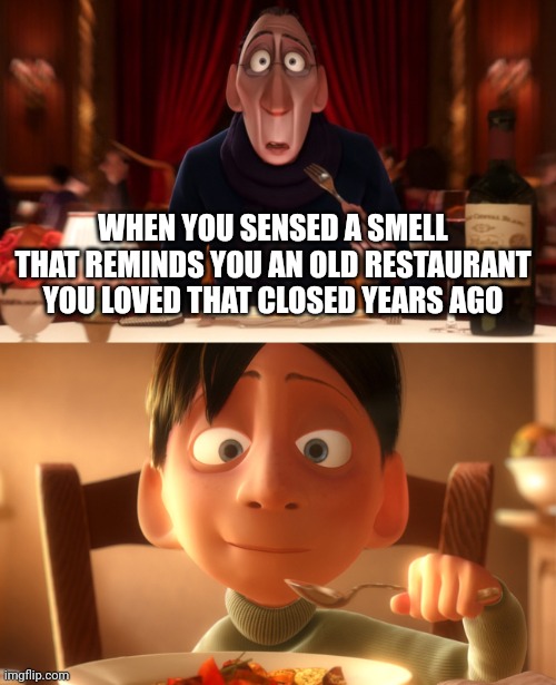 Yes and this happens to me often | WHEN YOU SENSED A SMELL THAT REMINDS YOU AN OLD RESTAURANT YOU LOVED THAT CLOSED YEARS AGO | image tagged in nostalgia | made w/ Imgflip meme maker
