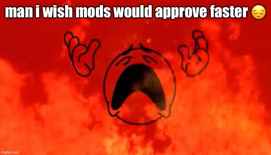 nothing we can do | man i wish mods would approve faster 😔 | image tagged in screaming crying emoji burning in hell | made w/ Imgflip meme maker