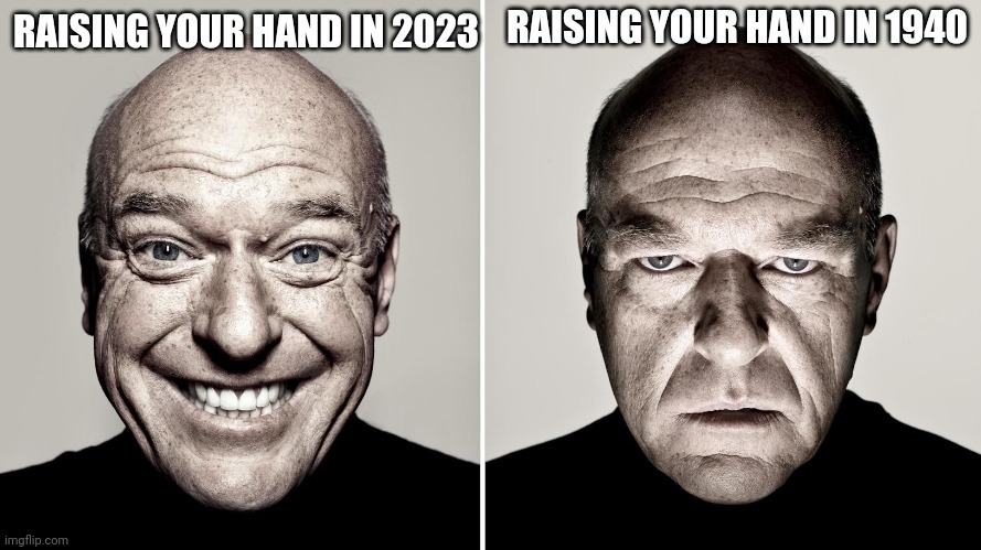 Dean Norris's reaction | RAISING YOUR HAND IN 1940; RAISING YOUR HAND IN 2023 | image tagged in dean norris's reaction | made w/ Imgflip meme maker
