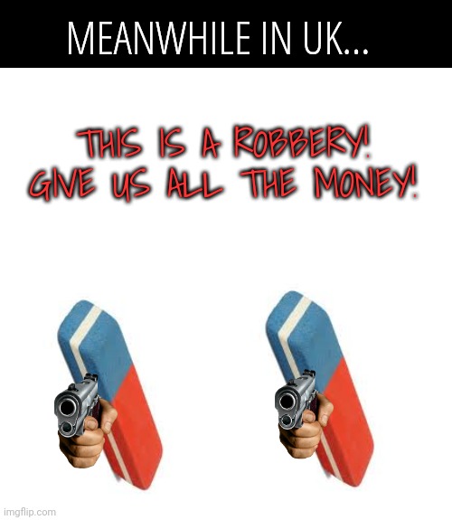 My sense of humor is broken | MEANWHILE IN UK... THIS IS A ROBBERY! GIVE US ALL THE MONEY! | image tagged in armed robbery,memes,bruh,humor,uk | made w/ Imgflip meme maker