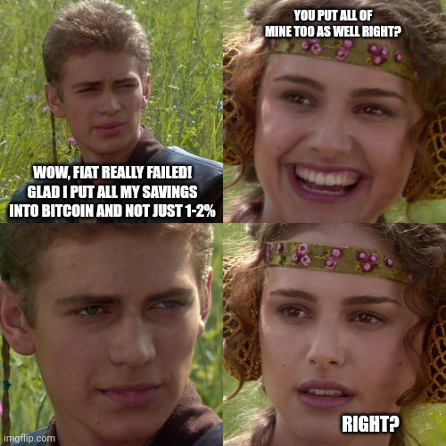 Anakin Padme 4 Panel | YOU PUT ALL OF MINE TOO AS WELL RIGHT? WOW, FIAT REALLY FAILED! GLAD I PUT ALL MY SAVINGS INTO BITCOIN AND NOT JUST 1-2%; RIGHT? | image tagged in anakin padme 4 panel | made w/ Imgflip meme maker