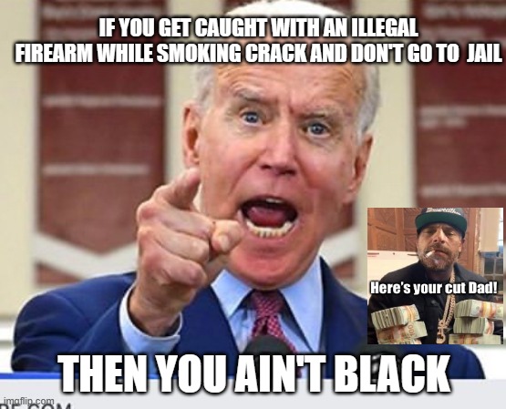 You ain't black cornpop | IF YOU GET CAUGHT WITH AN ILLEGAL FIREARM WHILE SMOKING CRACK AND DON'T GO TO  JAIL; THEN YOU AIN'T BLACK | image tagged in joe biden no malarkey,hunter biden,crackhead | made w/ Imgflip meme maker