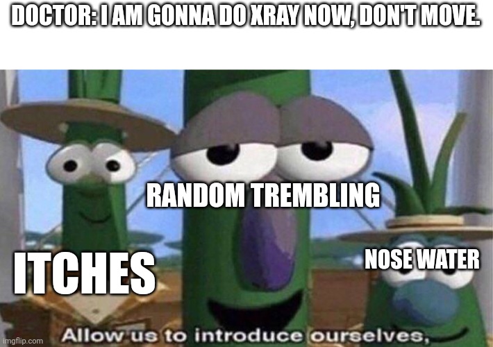 Who's with me? | DOCTOR: I AM GONNA DO XRAY NOW, DON'T MOVE. RANDOM TREMBLING; NOSE WATER; ITCHES | image tagged in veggietales 'allow us to introduce ourselfs' | made w/ Imgflip meme maker