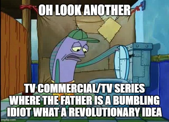 It's not like fathers can be portrayed as strong, competent, masculine leaders and role models for their kids. | OH LOOK ANOTHER; TV COMMERCIAL/TV SERIES WHERE THE FATHER IS A BUMBLING IDIOT WHAT A REVOLUTIONARY IDEA | image tagged in oh thats a toilet spongebob fish | made w/ Imgflip meme maker