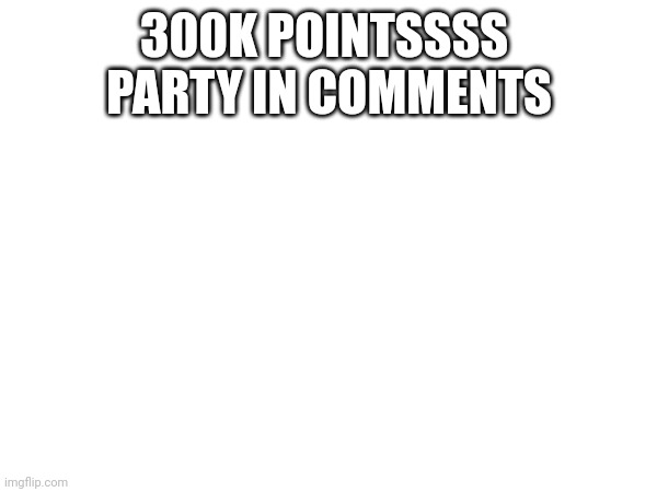 I'd like to thank you all for helping me get here. You all are awesome <3 | 300K POINTSSSS 

PARTY IN COMMENTS | image tagged in 300k points | made w/ Imgflip meme maker