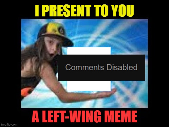 Disabling comments on a political meme is like starting an argument then putting your fingers in your ears and going "LALALALA" | I PRESENT TO YOU; A LEFT-WING MEME | image tagged in i present to you,extreamly common leftist l | made w/ Imgflip meme maker