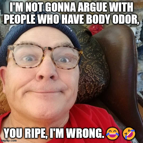 durl earl | I'M NOT GONNA ARGUE WITH PEOPLE WHO HAVE BODY ODOR, YOU RIPE, I'M WRONG.😂🤣 | image tagged in durl earl | made w/ Imgflip meme maker