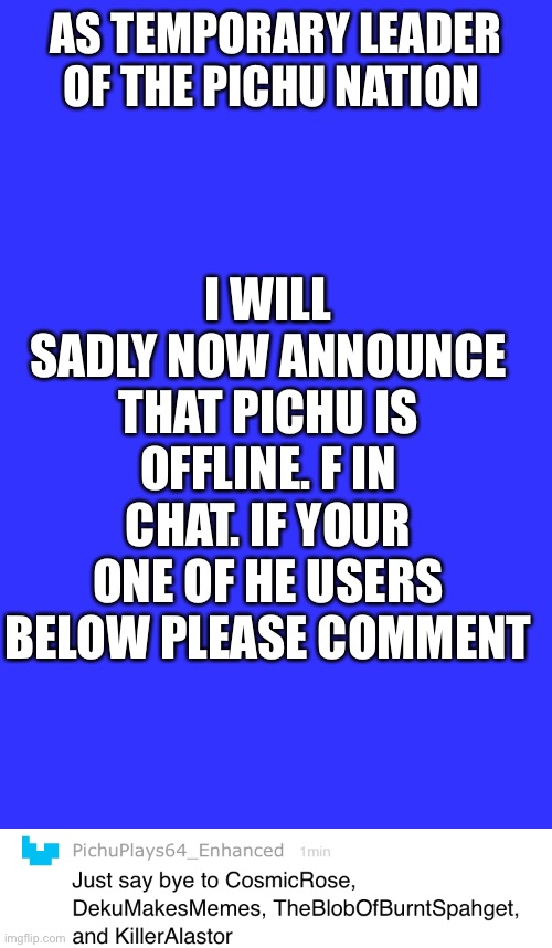 I WILL SADLY NOW ANNOUNCE THAT PICHU IS OFFLINE. F IN CHAT. IF YOUR ONE OF HE USERS BELOW PLEASE COMMENT; AS TEMPORARY LEADER OF THE PICHU NATION | made w/ Imgflip meme maker