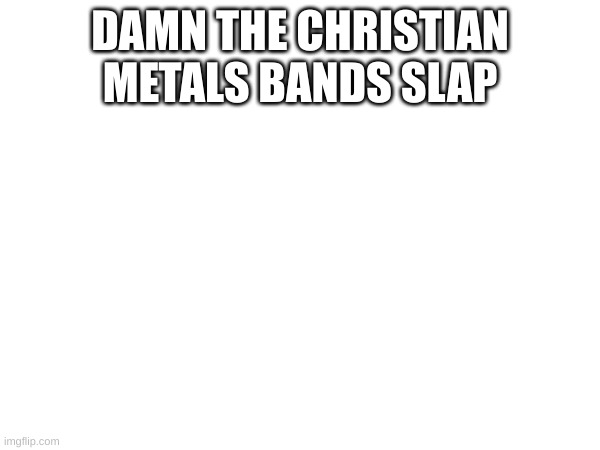 DAMN THE CHRISTIAN METALS BANDS SLAP | made w/ Imgflip meme maker