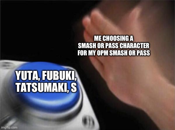 Blank Nut Button | ME CHOOSING A SMASH OR PASS CHARACTER FOR MY OPM SMASH OR PASS; YUTA, FUBUKI, TATSUMAKI, S | image tagged in memes,blank nut button | made w/ Imgflip meme maker