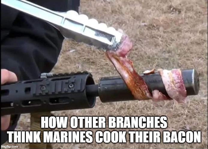 How other branches think Marines cook their bacon | HOW OTHER BRANCHES THINK MARINES COOK THEIR BACON | image tagged in marines,semper fi,marine corps | made w/ Imgflip meme maker