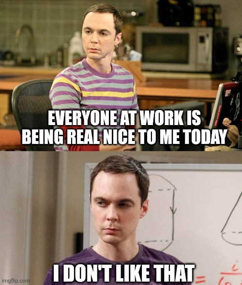 What are they up to? | EVERYONE AT WORK IS BEING REAL NICE TO ME TODAY; I DON'T LIKE THAT | image tagged in sheldon big bang theory | made w/ Imgflip meme maker