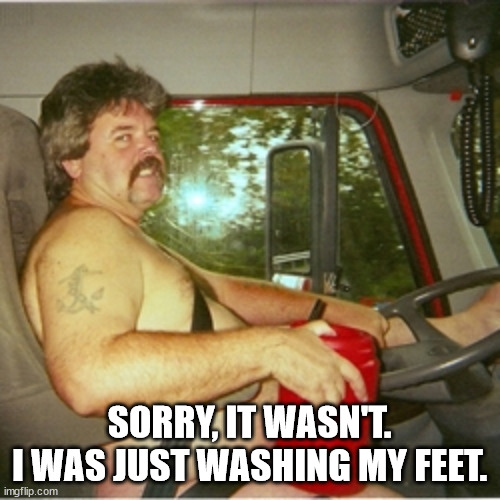 Trucker | SORRY, IT WASN'T.
I WAS JUST WASHING MY FEET. | image tagged in trucker | made w/ Imgflip meme maker
