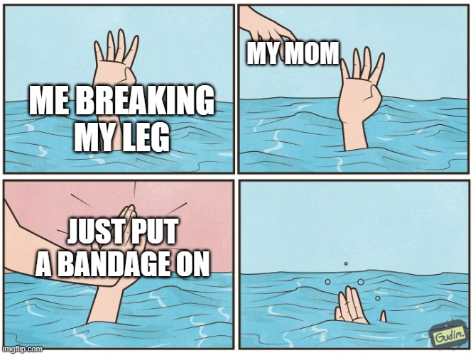 lol | MY MOM; ME BREAKING MY LEG; JUST PUT A BANDAGE ON | image tagged in high five drown | made w/ Imgflip meme maker