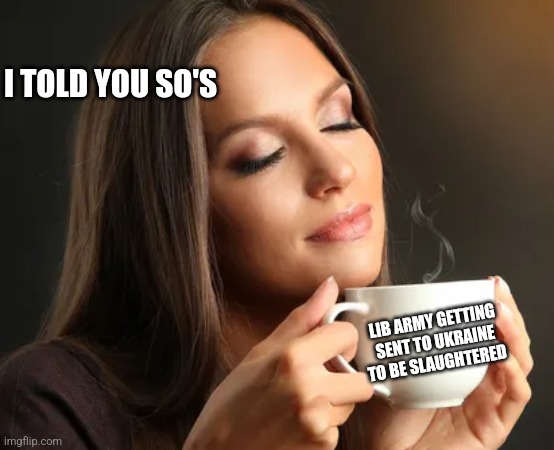 Cup of joe | I TOLD YOU SO'S; LIB ARMY GETTING SENT TO UKRAINE TO BE SLAUGHTERED | image tagged in cup of joe,funny memes | made w/ Imgflip meme maker