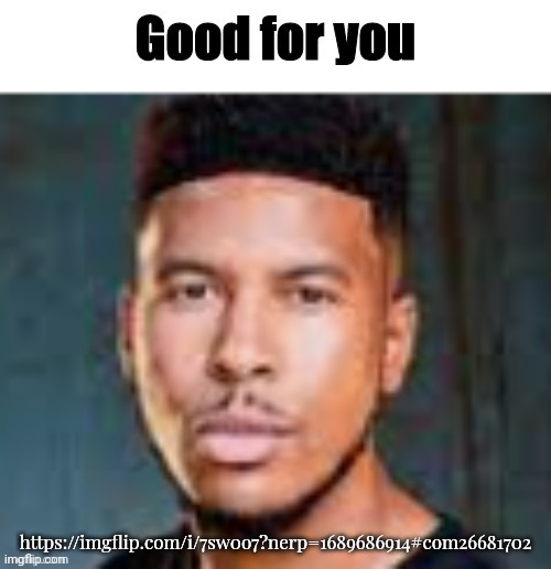 Good For You | https://imgflip.com/i/7sw0o7?nerp=1689686914#com26681702 | image tagged in good for you | made w/ Imgflip meme maker