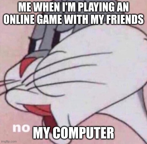 When Your Computer Hates You | ME WHEN I'M PLAYING AN ONLINE GAME WITH MY FRIENDS; MY COMPUTER | image tagged in computer,no,meme | made w/ Imgflip meme maker