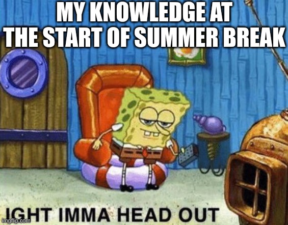 Image Title | MY KNOWLEDGE AT THE START OF SUMMER BREAK | image tagged in ight imma head out | made w/ Imgflip meme maker