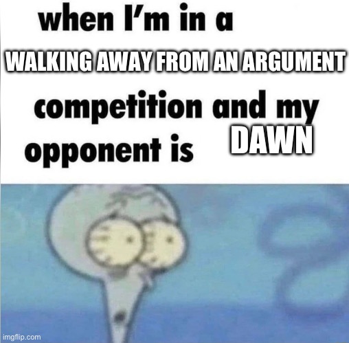 whe i'm in a competition and my opponent is | WALKING AWAY FROM AN ARGUMENT; DAWN | image tagged in whe i'm in a competition and my opponent is | made w/ Imgflip meme maker