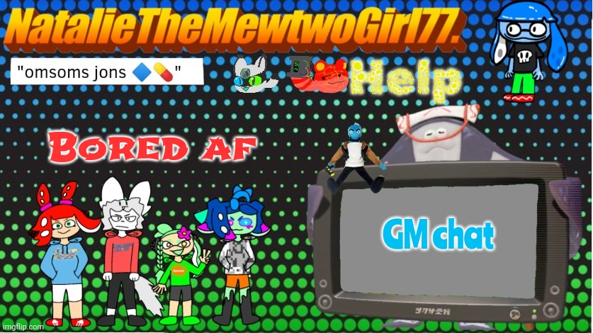 Gm | Help; Bored af; GM chat | image tagged in nataliethemewtwogirl77 's goofy ahh announcement temp | made w/ Imgflip meme maker