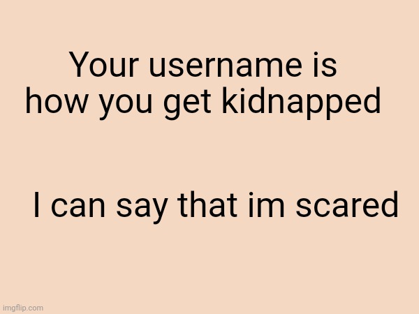 Your username is how you get kidnapped; I can say that im scared | made w/ Imgflip meme maker