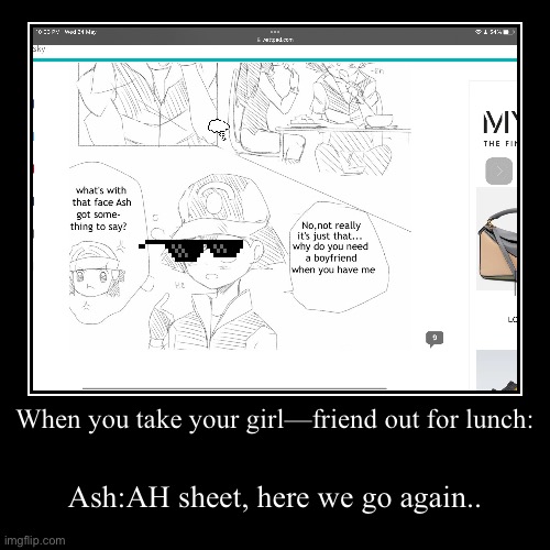 Real?! | When you take your girl—friend out for lunch: | Ash:AH sheet, here we go again.. | image tagged in funny,demotivationals | made w/ Imgflip demotivational maker