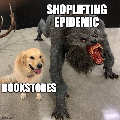 dog vs werewolf | SHOPLIFTING EPIDEMIC; BOOKSTORES | image tagged in dog vs werewolf | made w/ Imgflip meme maker